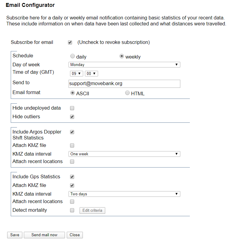 Email Configurator. Text states "Subscribe here for a daily or weekly email notification containing basic statistics of your recent data. These include information on when data have been last collected and what distances were travelled. Subscribe for email option with a checkbox that you can uncheck to revoke the subscription. Schedule can be set to daily or weekly. Day of week dropdown menu. Time of day (GMT) dropdown menus. Send to field to add the email you want to receive emails at. Email format can be set to ASCII or HTML. Hide undeployed data checkbox, Hide outliers checkbox. Include Argos Doppler Shift Statistics checkbox. Attach KMZ file checkbox. KMZ data interval dropdown menu. Attach recent locations checkbox. Include Gps Statistics checkbox. Attach KMZ file checkbox. KMZ data interval dropdown menu. Attach recent locations checkbox. Detect mortality checkbox with Edit criteria button. Save, Send mail now, and Close buttons at the bottom.